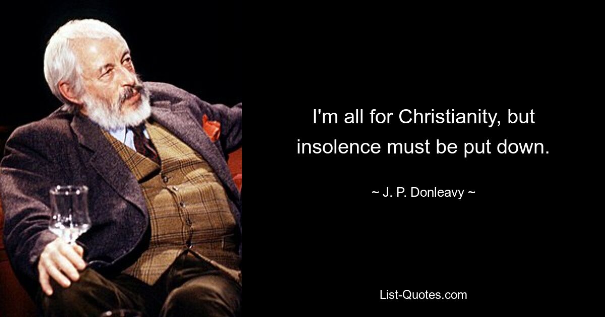 I'm all for Christianity, but insolence must be put down. — © J. P. Donleavy