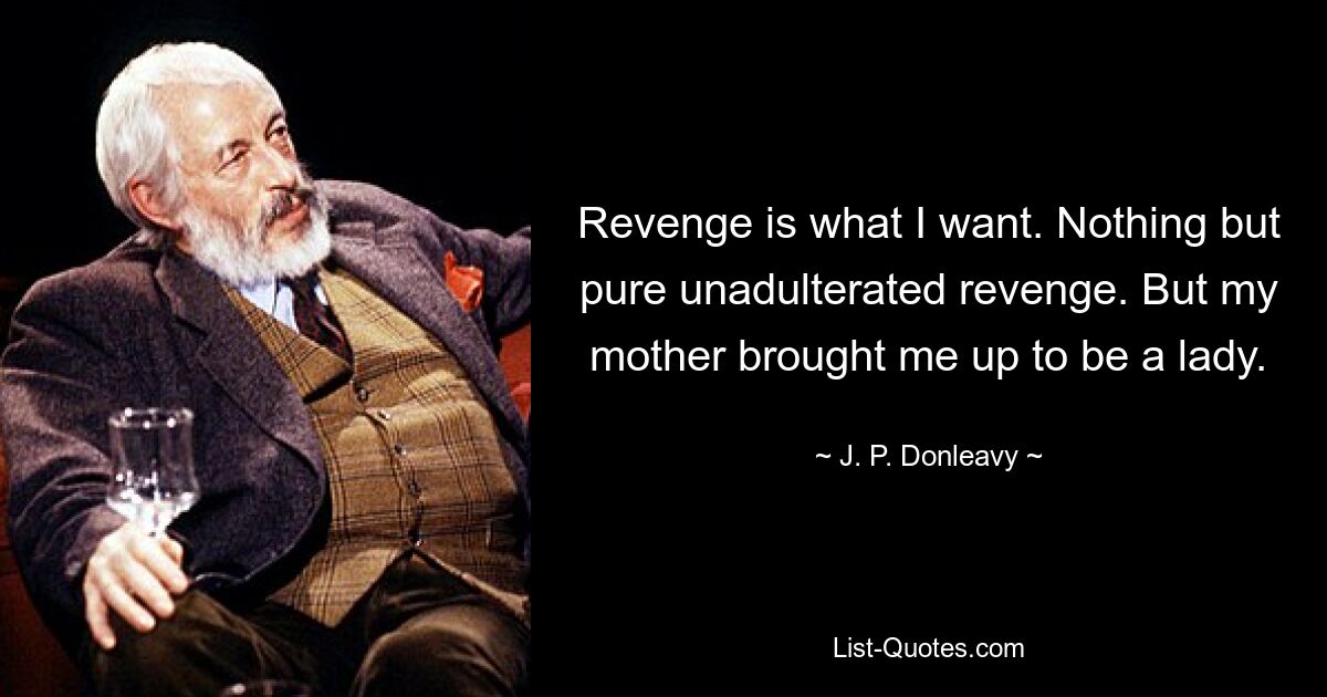 Revenge is what I want. Nothing but pure unadulterated revenge. But my mother brought me up to be a lady. — © J. P. Donleavy