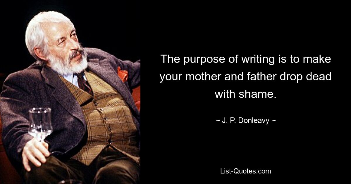 The purpose of writing is to make your mother and father drop dead with shame. — © J. P. Donleavy