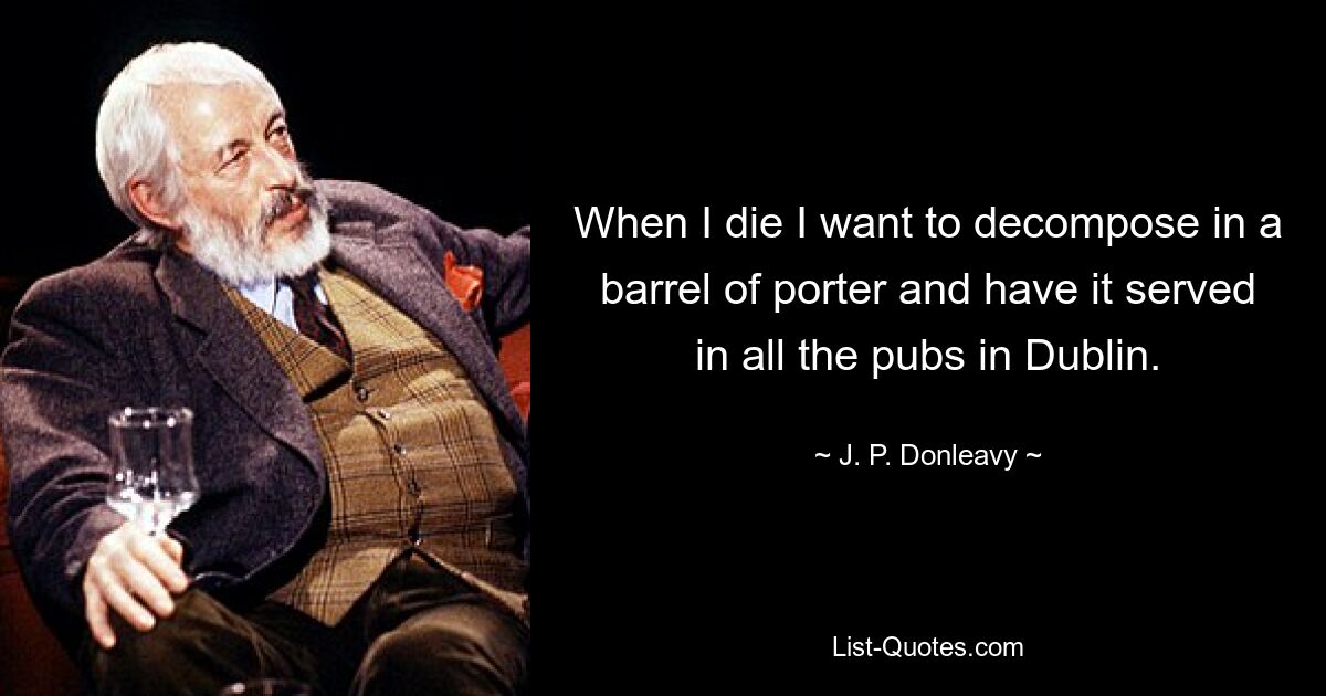 When I die I want to decompose in a barrel of porter and have it served in all the pubs in Dublin. — © J. P. Donleavy