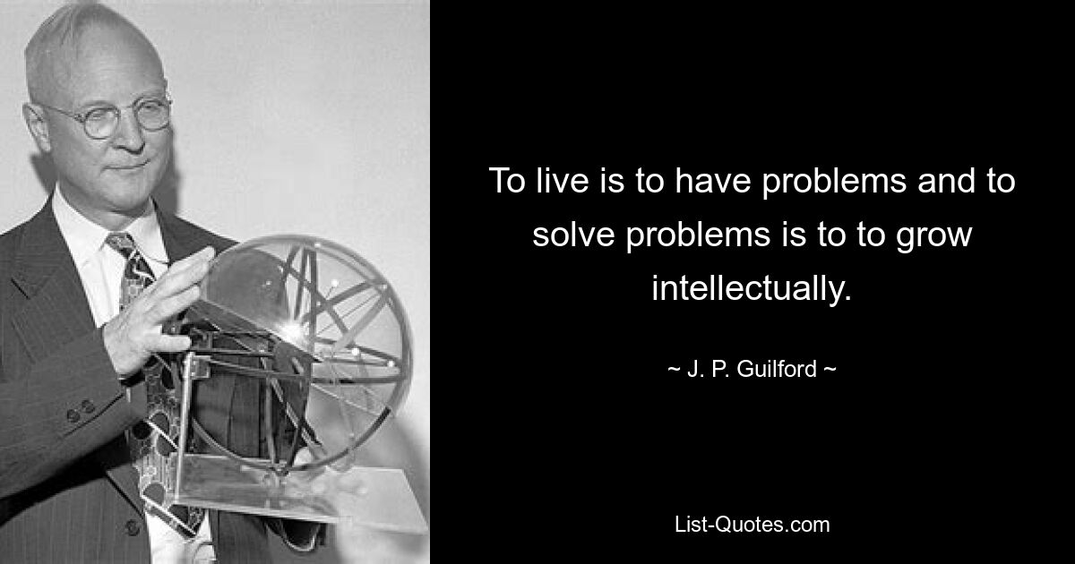 To live is to have problems and to solve problems is to to grow intellectually. — © J. P. Guilford