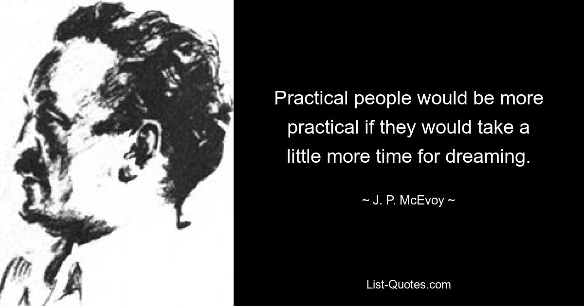 Practical people would be more practical if they would take a little more time for dreaming. — © J. P. McEvoy