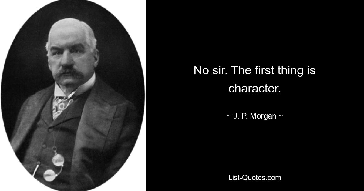 No sir. The first thing is character. — © J. P. Morgan