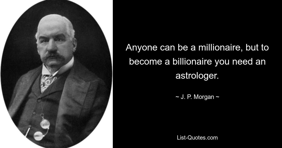 Anyone can be a millionaire, but to become a billionaire you need an astrologer. — © J. P. Morgan