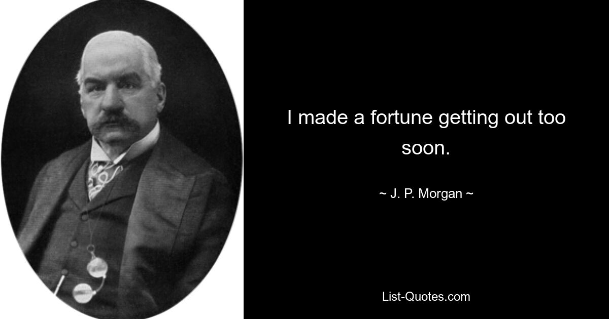 I made a fortune getting out too soon. — © J. P. Morgan