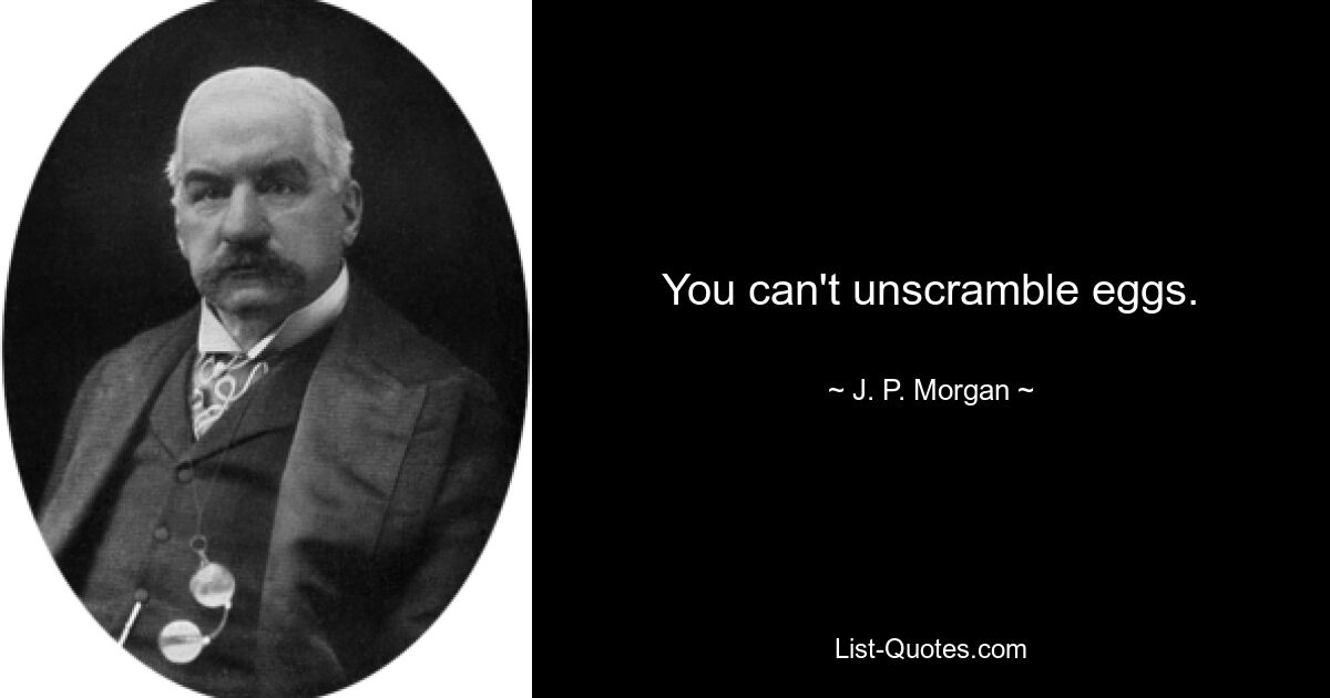 You can't unscramble eggs. — © J. P. Morgan