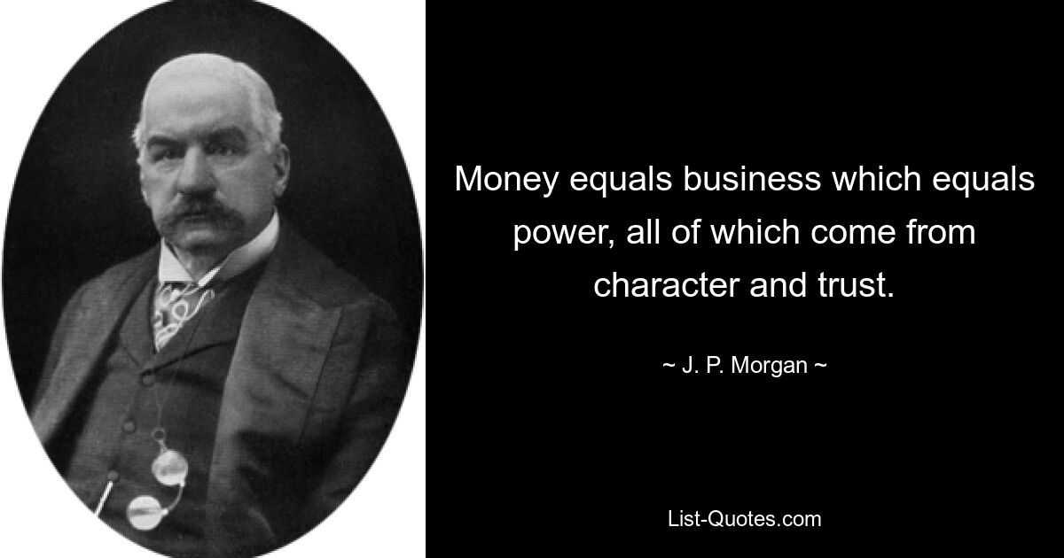 Money equals business which equals power, all of which come from character and trust. — © J. P. Morgan