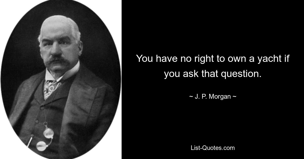 You have no right to own a yacht if you ask that question. — © J. P. Morgan