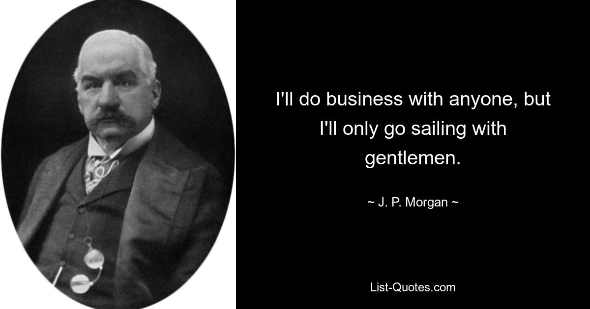 I'll do business with anyone, but I'll only go sailing with gentlemen. — © J. P. Morgan