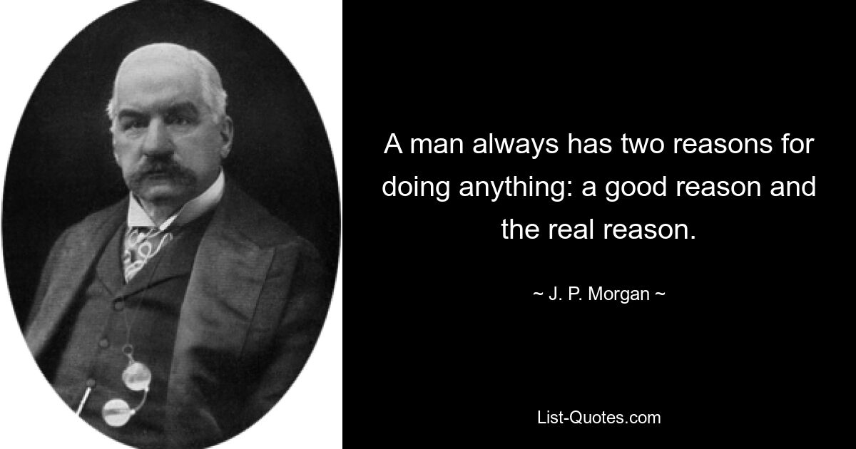 A man always has two reasons for doing anything: a good reason and the real reason. — © J. P. Morgan