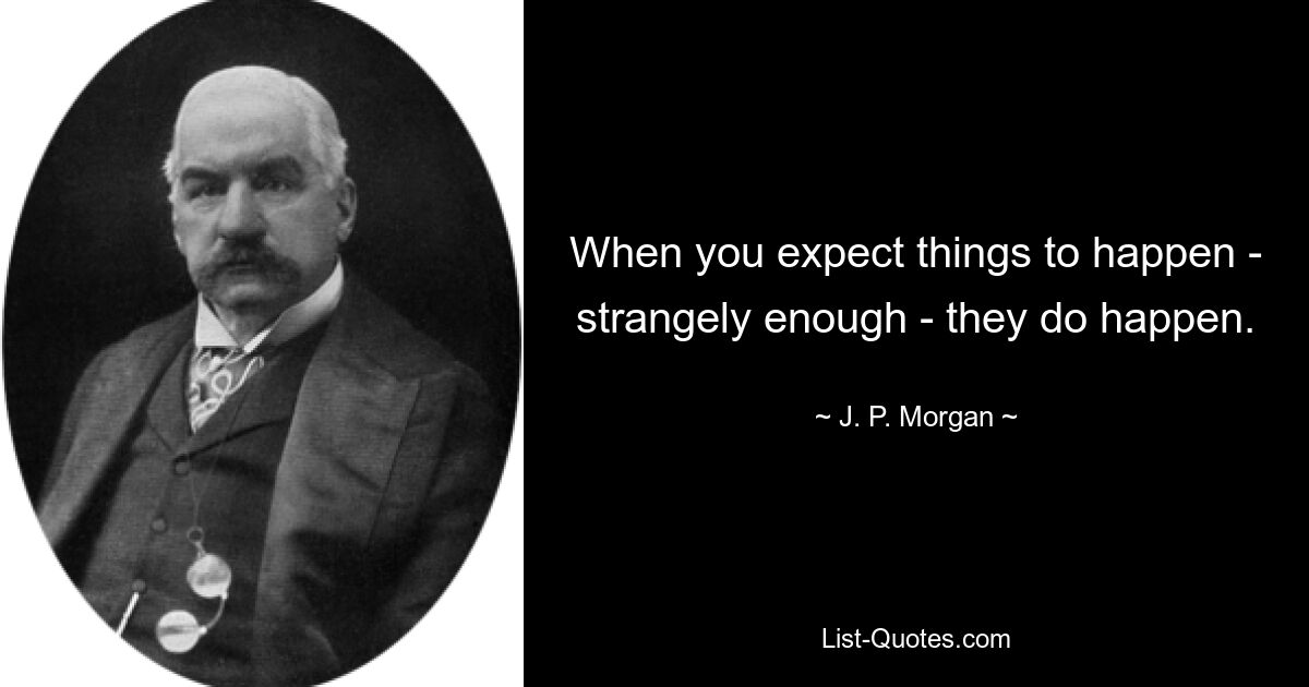 When you expect things to happen - strangely enough - they do happen. — © J. P. Morgan