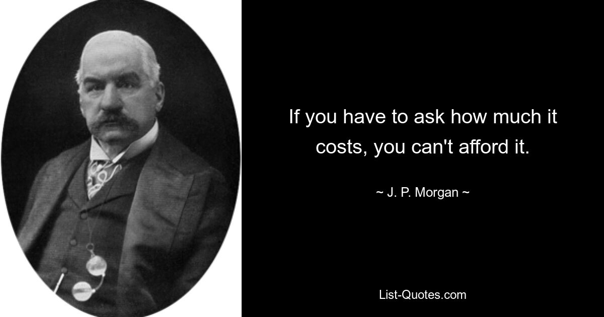 If you have to ask how much it costs, you can't afford it. — © J. P. Morgan