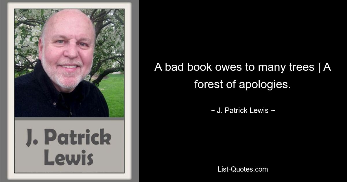 A bad book owes to many trees | A forest of apologies. — © J. Patrick Lewis