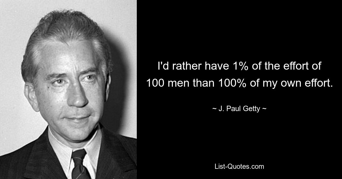 I'd rather have 1% of the effort of 100 men than 100% of my own effort. — © J. Paul Getty