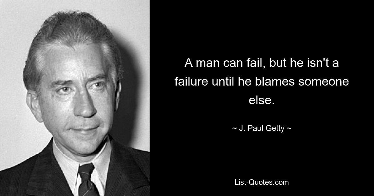 A man can fail, but he isn't a failure until he blames someone else. — © J. Paul Getty