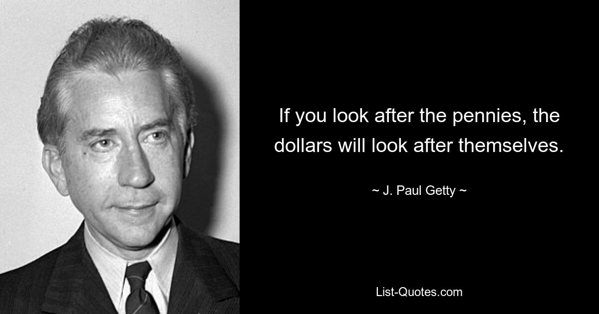 If you look after the pennies, the dollars will look after themselves. — © J. Paul Getty