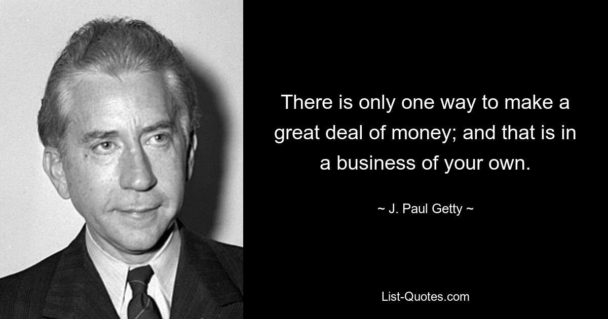 There is only one way to make a great deal of money; and that is in a business of your own. — © J. Paul Getty