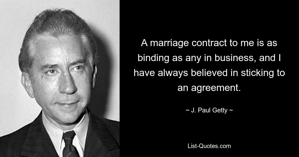 A marriage contract to me is as binding as any in business, and I have always believed in sticking to an agreement. — © J. Paul Getty