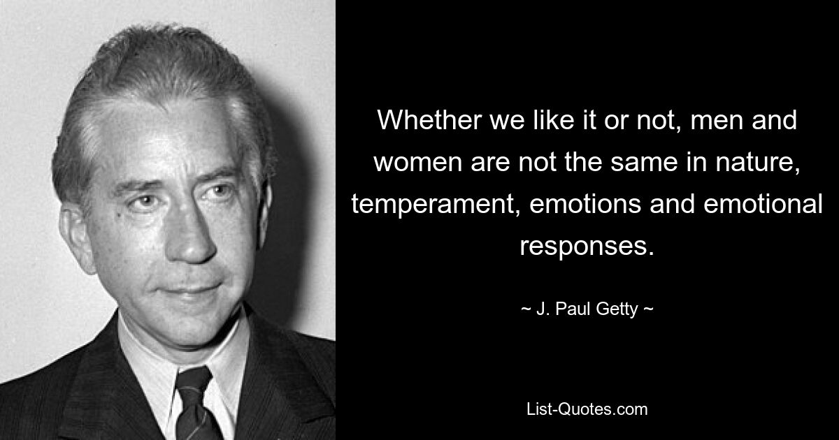 Whether we like it or not, men and women are not the same in nature, temperament, emotions and emotional responses. — © J. Paul Getty