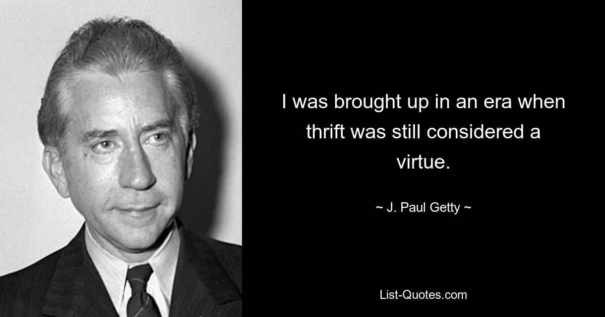 I was brought up in an era when thrift was still considered a virtue. — © J. Paul Getty