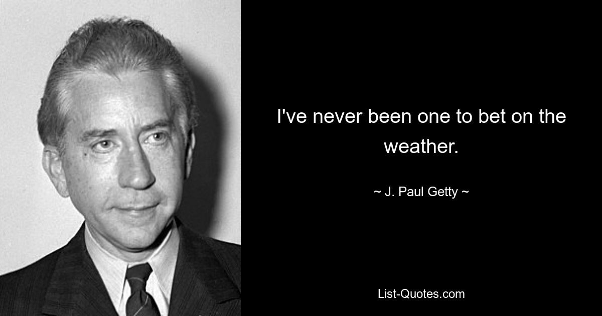 I've never been one to bet on the weather. — © J. Paul Getty