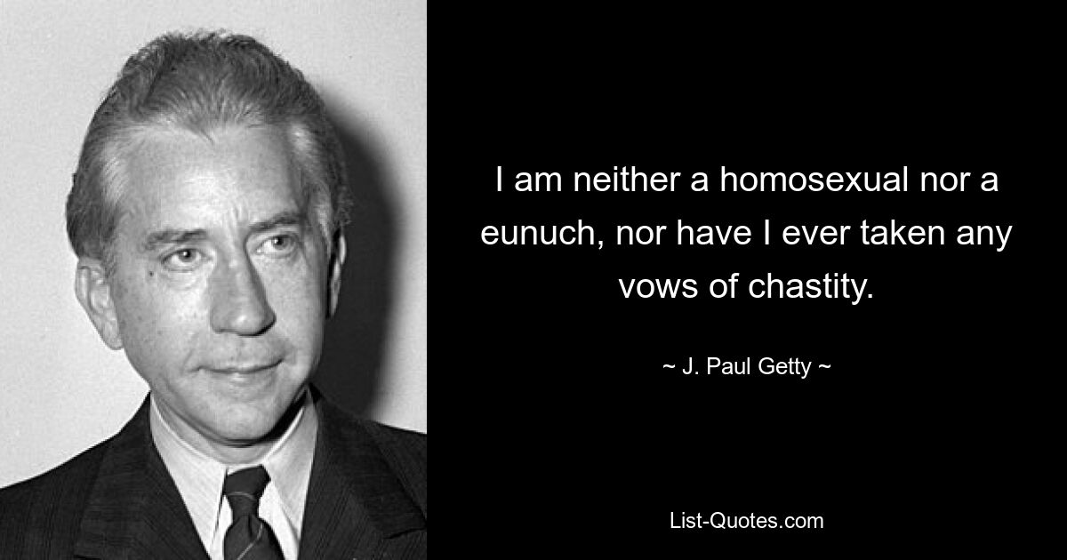 I am neither a homosexual nor a eunuch, nor have I ever taken any vows of chastity. — © J. Paul Getty