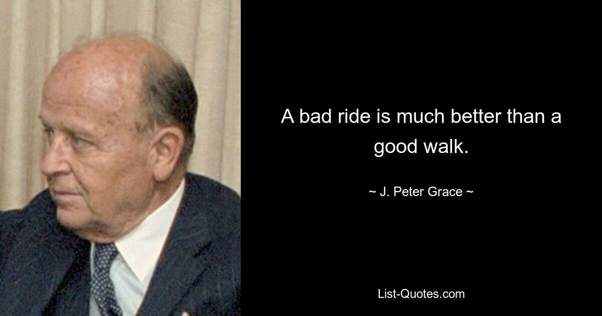 A bad ride is much better than a good walk. — © J. Peter Grace