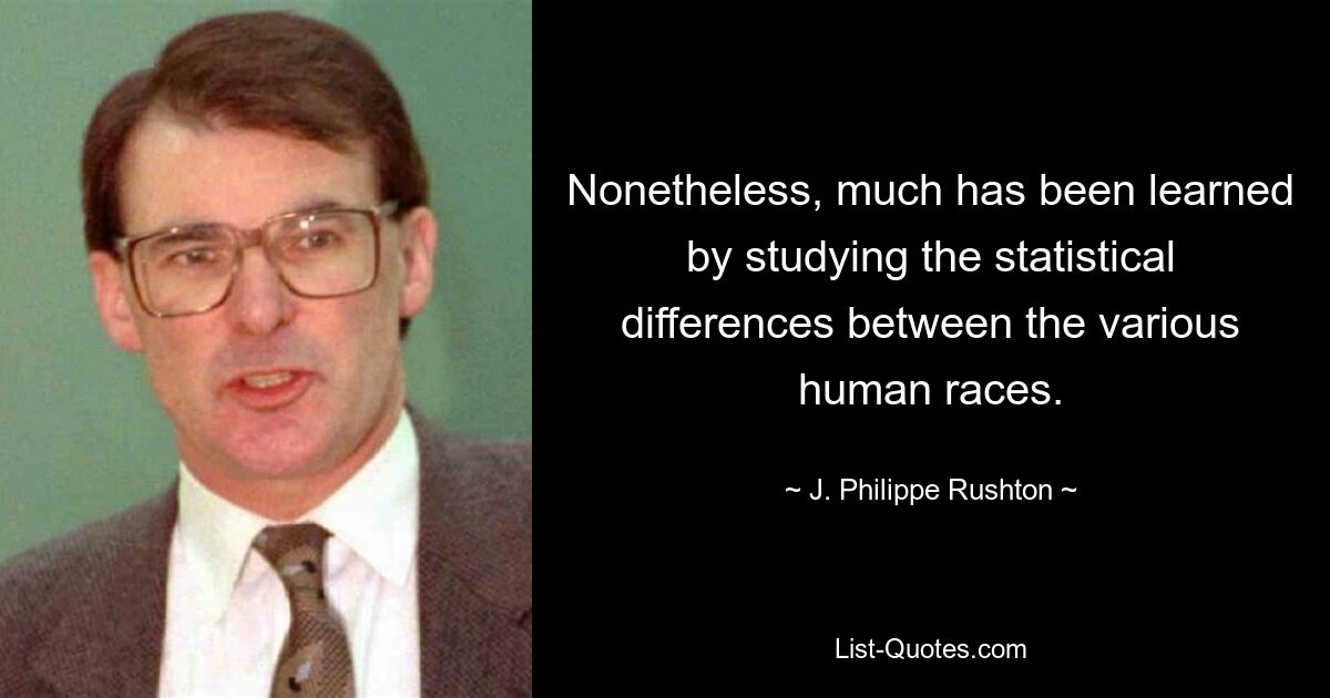 Nonetheless, much has been learned by studying the statistical differences between the various human races. — © J. Philippe Rushton