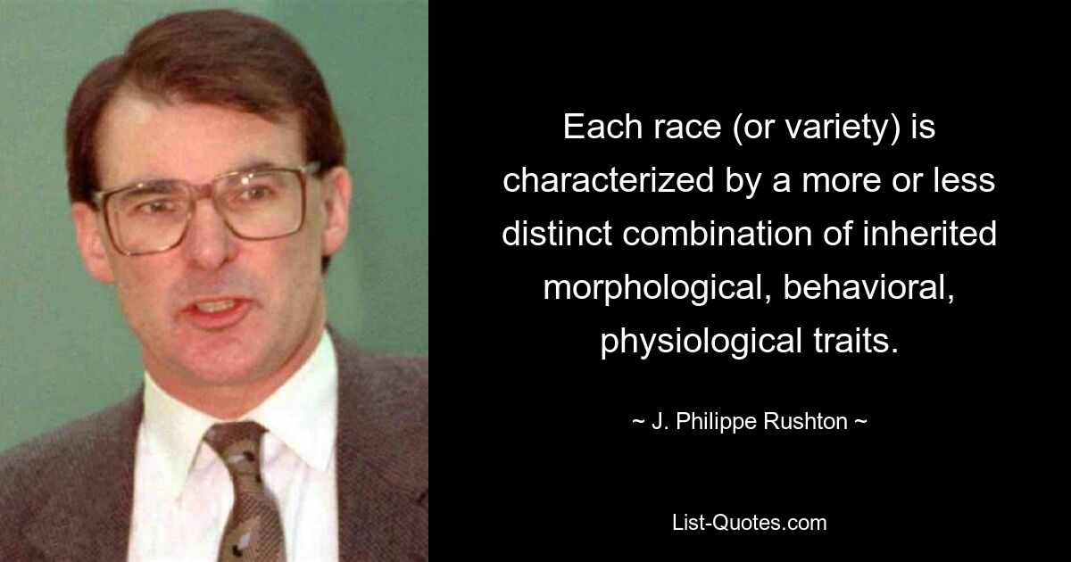 Each race (or variety) is characterized by a more or less distinct combination of inherited morphological, behavioral, physiological traits. — © J. Philippe Rushton