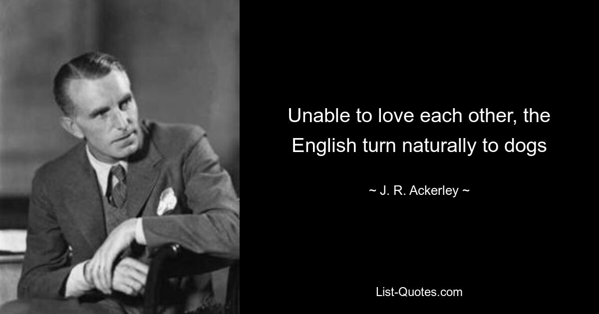 Unable to love each other, the English turn naturally to dogs — © J. R. Ackerley