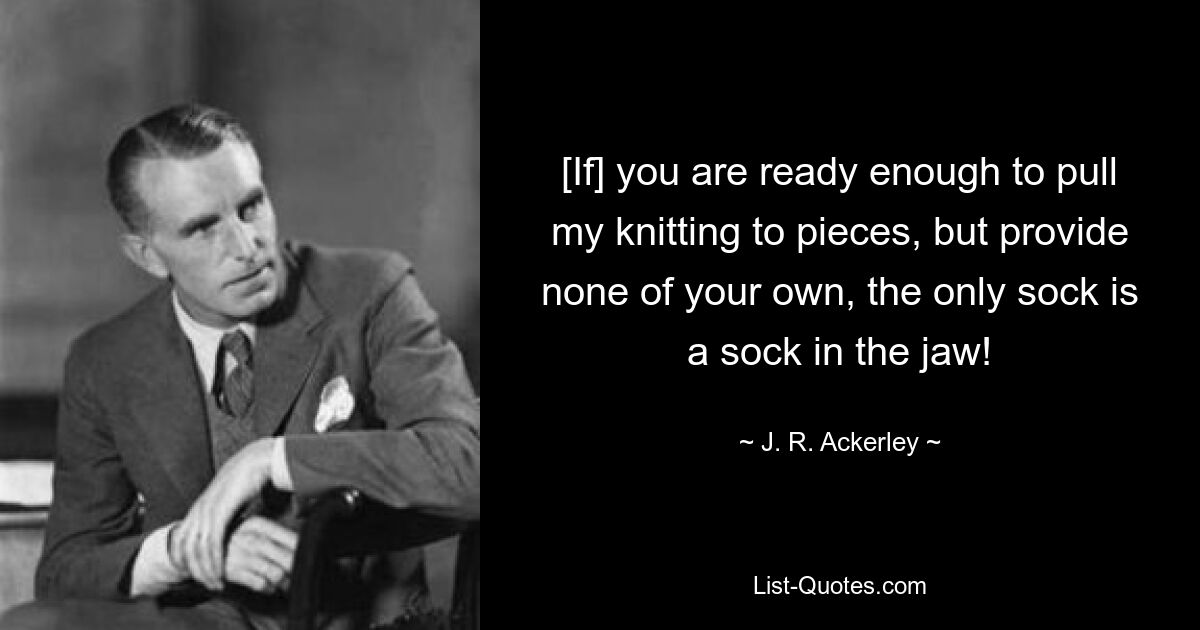 [If] you are ready enough to pull my knitting to pieces, but provide none of your own, the only sock is a sock in the jaw! — © J. R. Ackerley