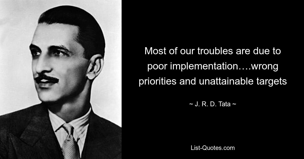 Most of our troubles are due to poor implementation….wrong priorities and unattainable targets — © J. R. D. Tata