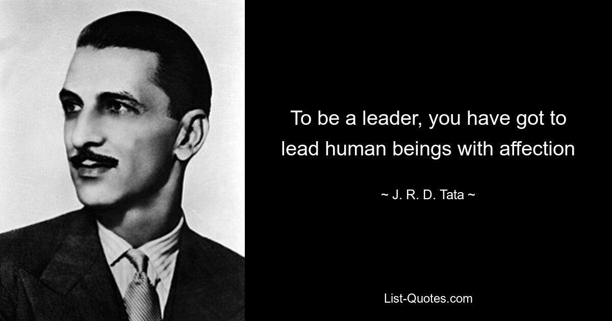 To be a leader, you have got to lead human beings with affection — © J. R. D. Tata