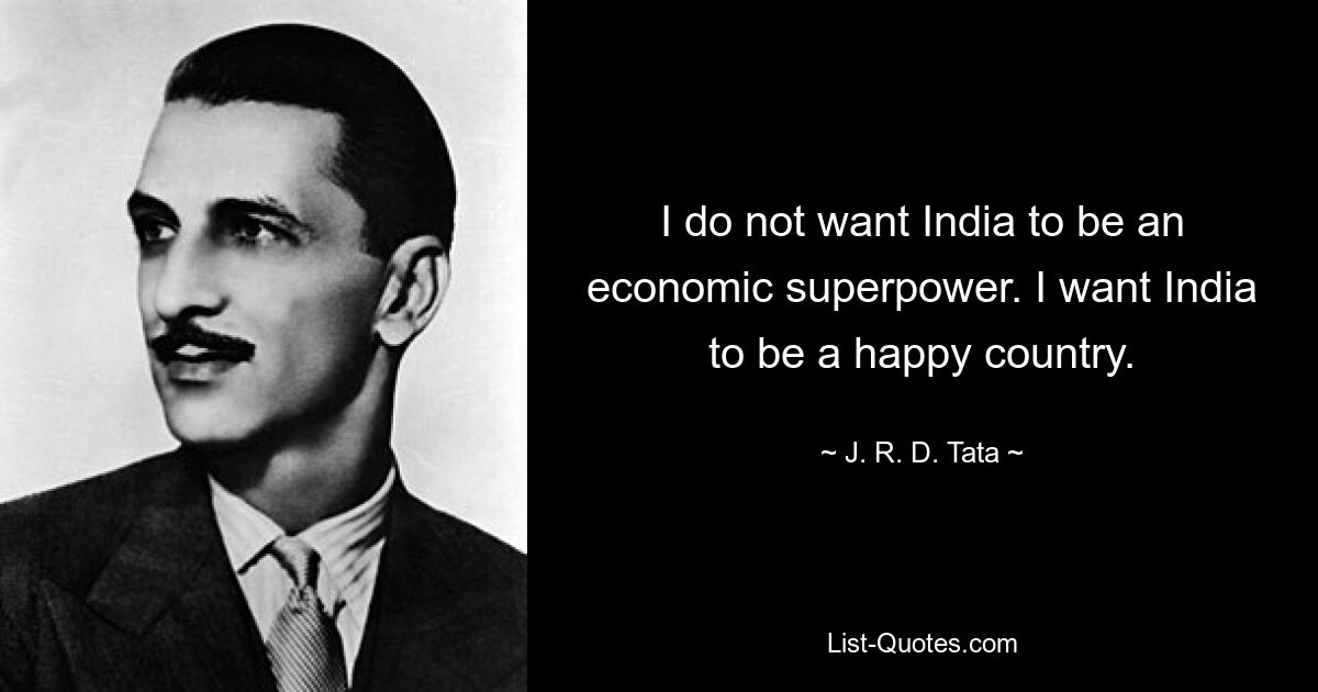 I do not want India to be an economic superpower. I want India to be a happy country. — © J. R. D. Tata