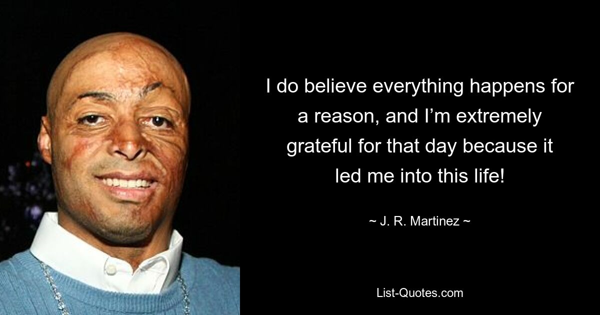 I do believe everything happens for a reason, and I’m extremely grateful for that day because it led me into this life! — © J. R. Martinez