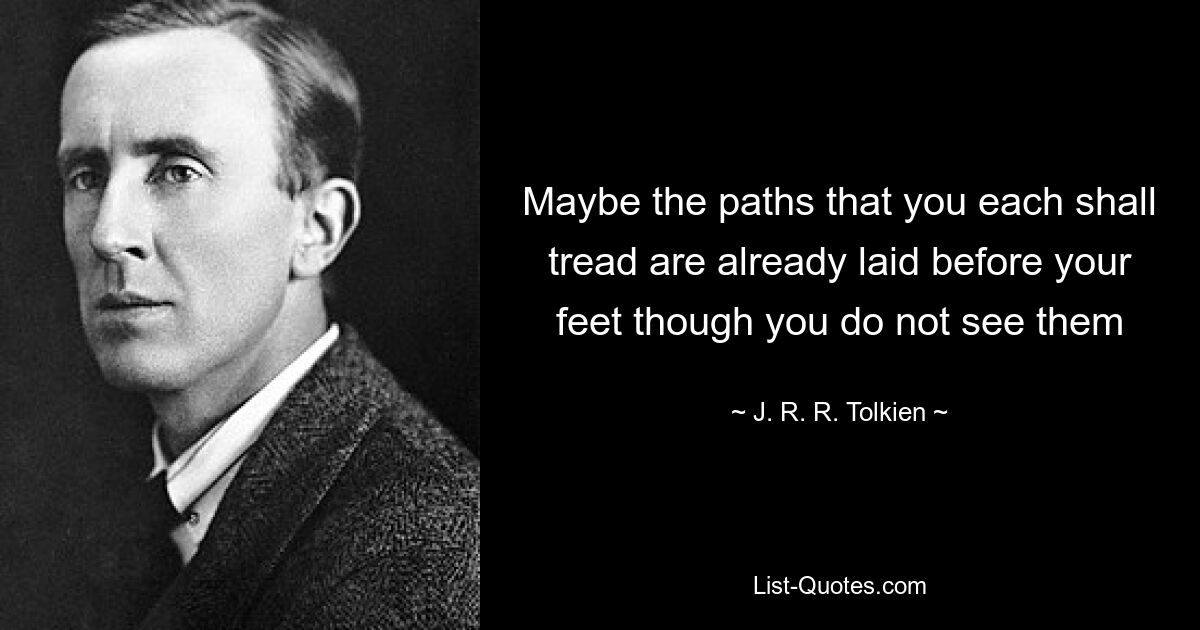 Maybe the paths that you each shall tread are already laid before your feet though you do not see them — © J. R. R. Tolkien