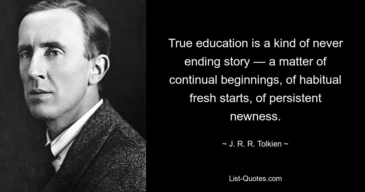 True education is a kind of never ending story — a matter of continual beginnings, of habitual fresh starts, of persistent newness. — © J. R. R. Tolkien