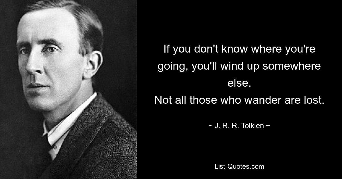 If you don't know where you're going, you'll wind up somewhere else.
Not all those who wander are lost. — © J. R. R. Tolkien