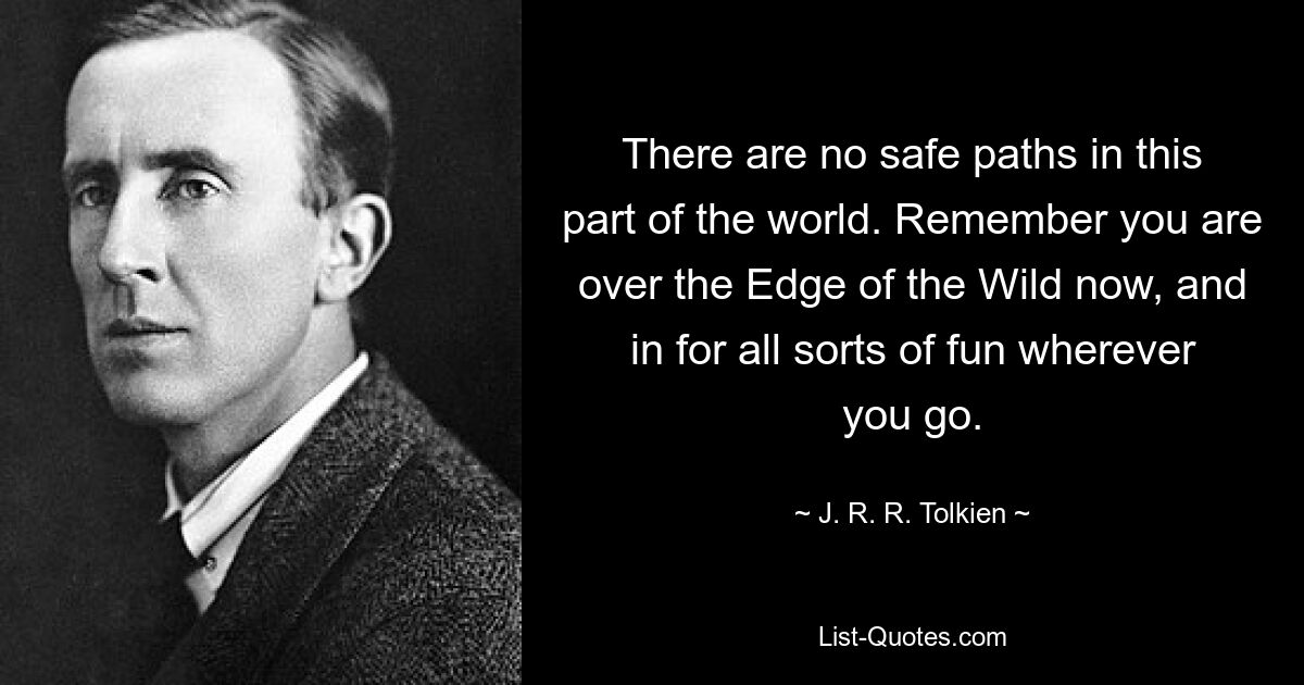 There are no safe paths in this part of the world. Remember you are over the Edge of the Wild now, and in for all sorts of fun wherever you go. — © J. R. R. Tolkien