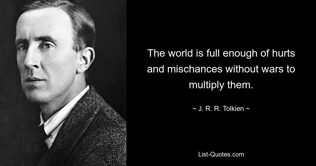 The world is full enough of hurts and mischances without wars to multiply them. — © J. R. R. Tolkien