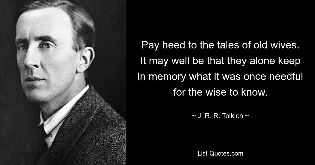 Прислушайтесь к рассказам старых жен. Вполне может быть, что только они хранят в памяти то, что когда-то было необходимо знать мудрым. — © Дж.Р.Р. Толкин