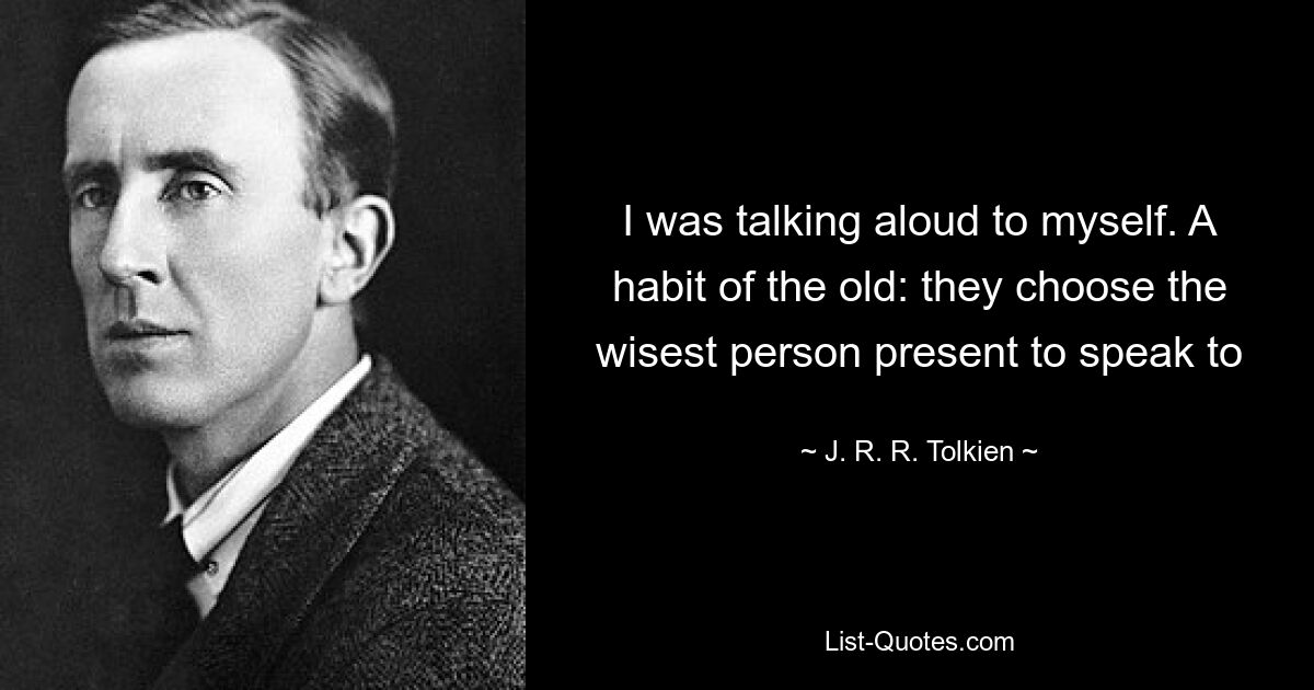 I was talking aloud to myself. A habit of the old: they choose the wisest person present to speak to — © J. R. R. Tolkien