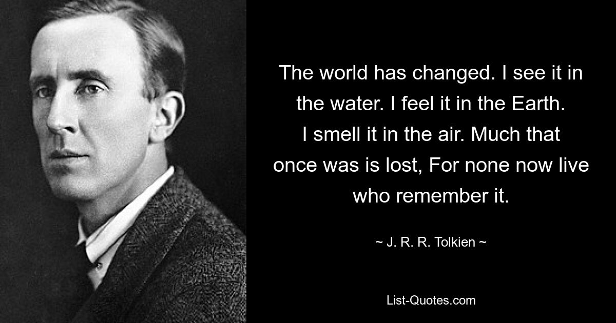 The world has changed. I see it in the water. I feel it in the Earth. I smell it in the air. Much that once was is lost, For none now live who remember it. — © J. R. R. Tolkien