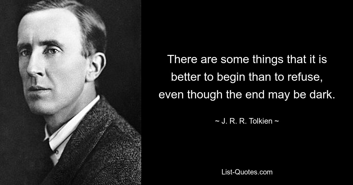 There are some things that it is better to begin than to refuse, even though the end may be dark. — © J. R. R. Tolkien