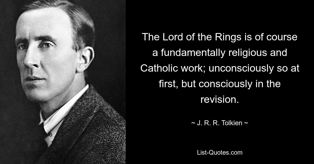 The Lord of the Rings is of course a fundamentally religious and Catholic work; unconsciously so at first, but consciously in the revision. — © J. R. R. Tolkien