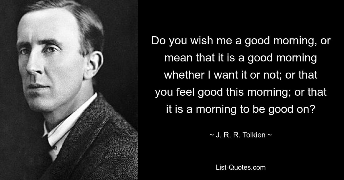 Do you wish me a good morning, or mean that it is a good morning whether I want it or not; or that you feel good this morning; or that it is a morning to be good on? — © J. R. R. Tolkien