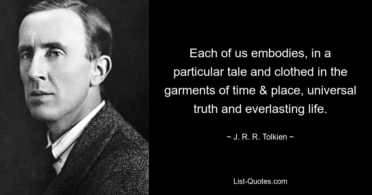 Each of us embodies, in a particular tale and clothed in the garments of time & place, universal truth and everlasting life. — © J. R. R. Tolkien