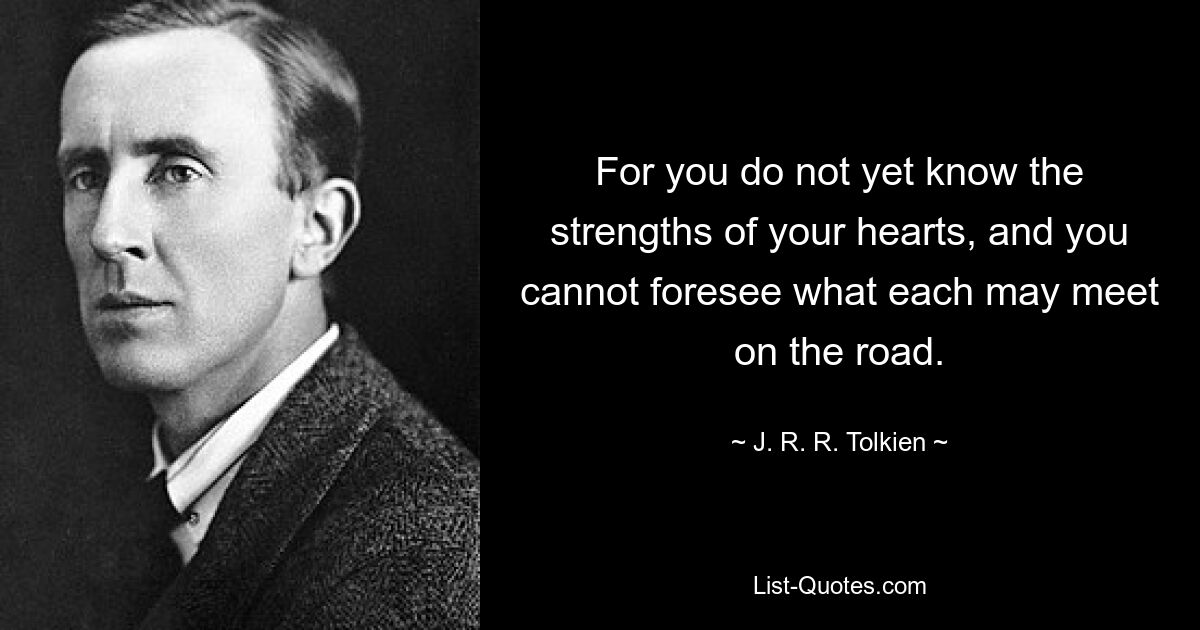 For you do not yet know the strengths of your hearts, and you cannot foresee what each may meet on the road. — © J. R. R. Tolkien