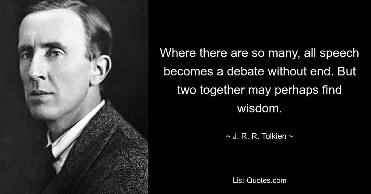 Where there are so many, all speech becomes a debate without end. But two together may perhaps find wisdom. — © J. R. R. Tolkien