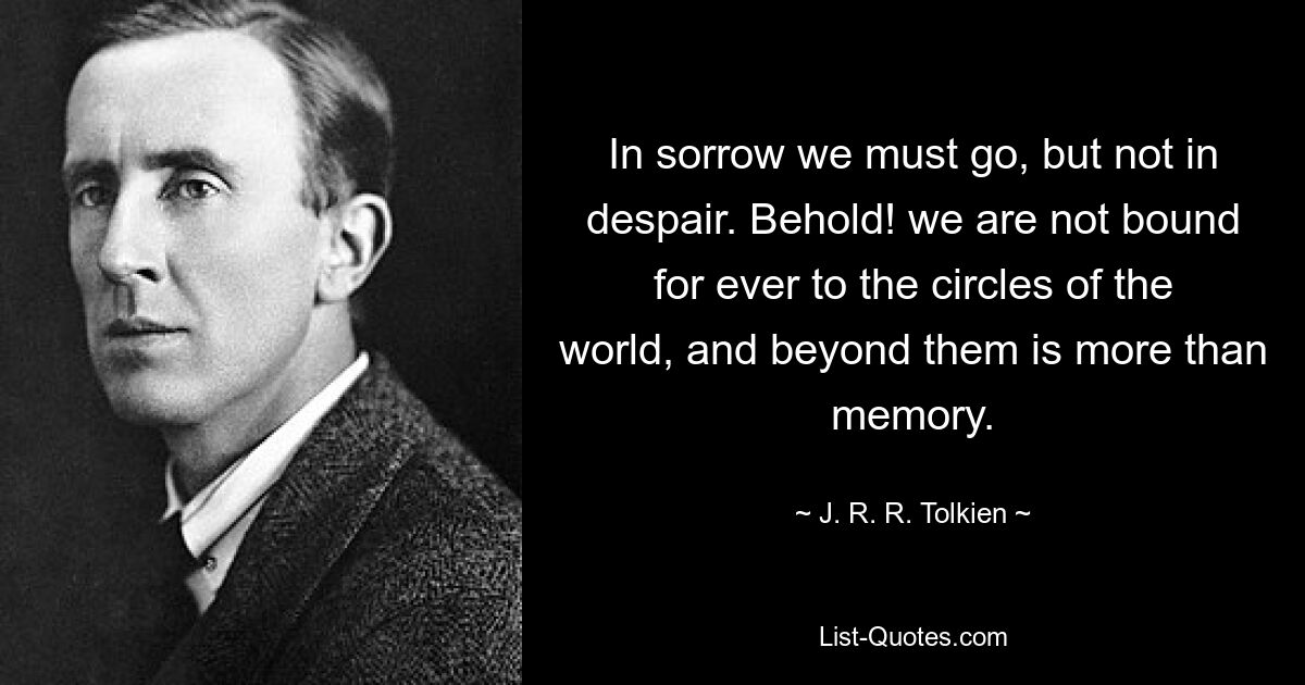 In sorrow we must go, but not in despair. Behold! we are not bound for ever to the circles of the world, and beyond them is more than memory. — © J. R. R. Tolkien